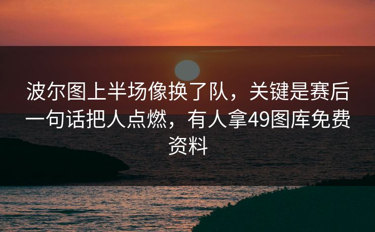 波尔图上半场像换了队,关键是赛后一句话把人点燃,有人拿49图库免费资料 波尔图上半场像换了队,关键是赛后一句话把人点燃,有人拿49图库免费资料
