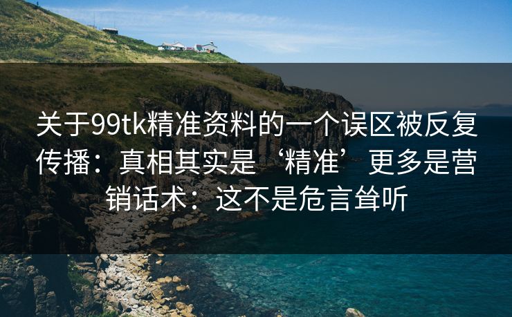 关于99tk精准资料的一个误区被反复传播:真相其实是‘精准’更多是营销话术:这不是危言耸听 关于99tk精准资料的一个误区被反复传播:真相其实是‘精准’更多是营销话术:这不是危言耸听