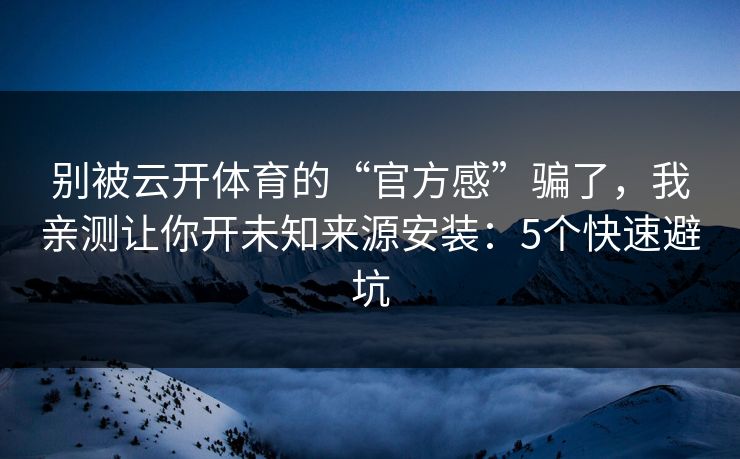 别被云开体育的“官方感”骗了,我亲测让你开未知来源安装:5个快速避坑 别被云开体育的“官方感”骗了,我亲测让你开未知来源安装:5个快速避坑