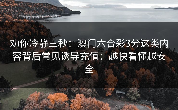 劝你冷静三秒:澳门六合彩3分这类内容背后常见诱导充值:越快看懂越安全 劝你冷静三秒:澳门六合彩3分这类内容背后常见诱导充值:越快看懂越安全