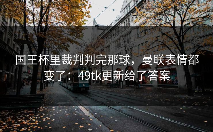 国王杯里裁判判完那球，曼联表情都变了：49tk更新给了答案